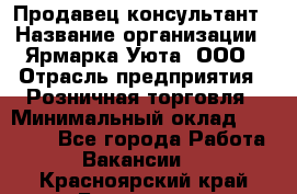 Продавец-консультант › Название организации ­ Ярмарка Уюта, ООО › Отрасль предприятия ­ Розничная торговля › Минимальный оклад ­ 15 000 - Все города Работа » Вакансии   . Красноярский край,Бородино г.